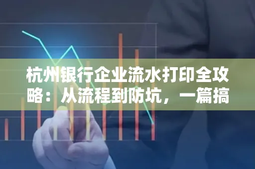 杭州银行企业流水打印全攻略：从流程到防坑，一篇搞定！