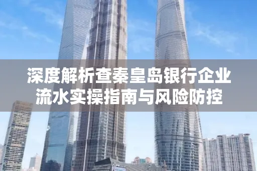 深度解析查秦皇岛银行企业流水实操指南与风险防控