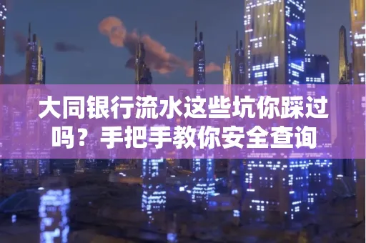 大同银行流水这些坑你踩过吗？手把手教你安全查询