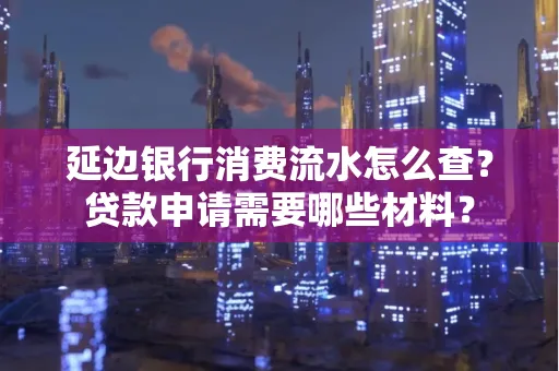 延边银行消费流水怎么查？贷款申请需要哪些材料？