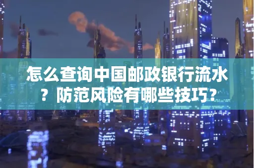 怎么查询中国邮政银行流水？防范风险有哪些技巧？