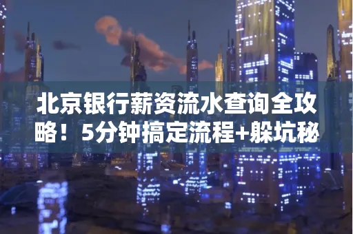 北京银行薪资流水查询全攻略！5分钟搞定流程+躲坑秘籍