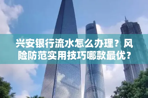 兴安银行流水怎么办理？风险防范实用技巧哪款最优？