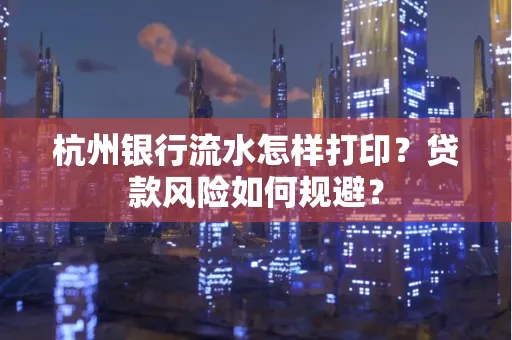 杭州银行流水怎样打印？贷款风险如何规避？