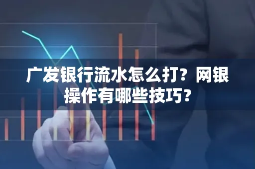广发银行流水怎么打？网银操作有哪些技巧？