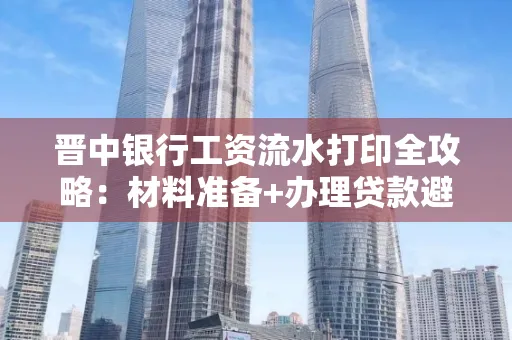 晋中银行工资流水打印全攻略：材料准备+办理贷款避坑指南