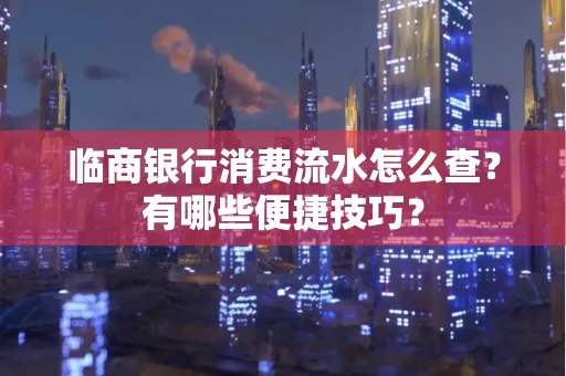 临商银行消费流水怎么查？有哪些便捷技巧？