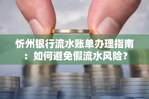 忻州银行流水账单办理指南：如何避免假流水风险？