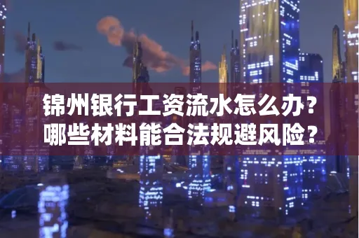 锦州银行工资流水怎么办？哪些材料能合法规避风险？