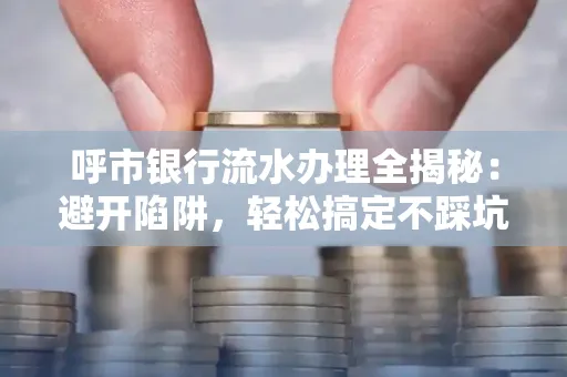 呼市银行流水办理全揭秘：避开陷阱，轻松搞定不踩坑！