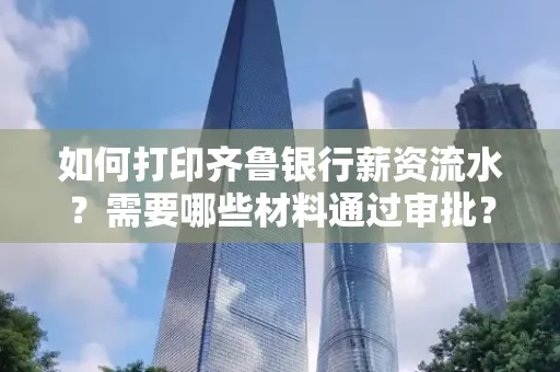 如何打印齐鲁银行薪资流水？需要哪些材料通过审批？
