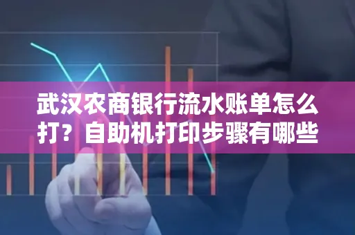 武汉农商银行流水账单怎么打？自助机打印步骤有哪些？