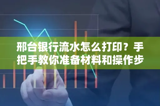 邢台银行流水怎么打印？手把手教你准备材料和操作步骤