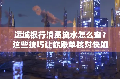 运城银行消费流水怎么查？这些技巧让你账单核对快如闪电