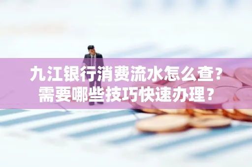 九江银行消费流水怎么查？需要哪些技巧快速办理？