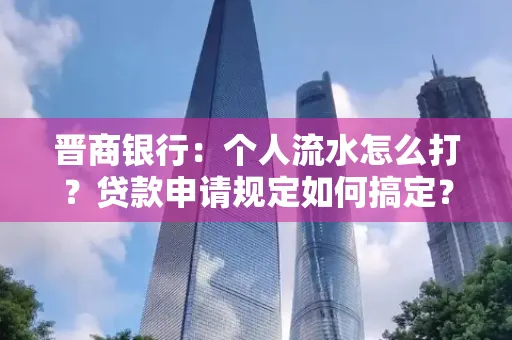 晋商银行：个人流水怎么打？贷款申请规定如何搞定？