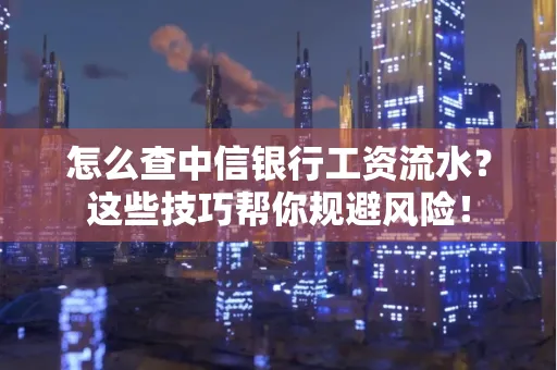 怎么查中信银行工资流水？这些技巧帮你规避风险！
