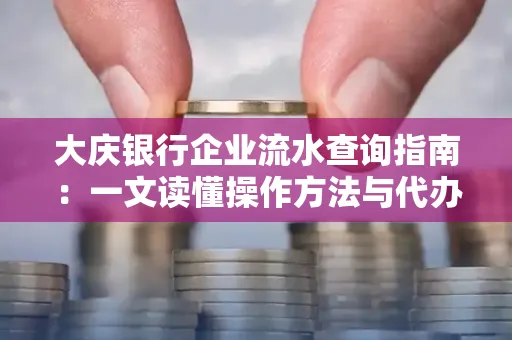 大庆银行企业流水查询指南：一文读懂操作方法与代办注意事项