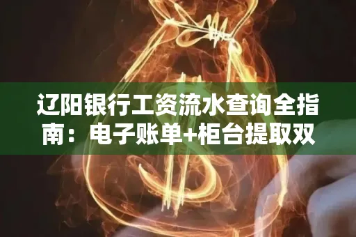 辽阳银行工资流水查询全指南：电子账单+柜台提取双攻略