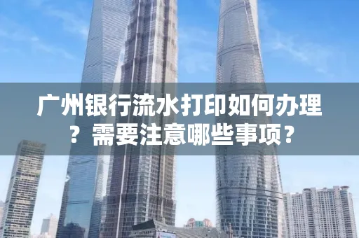 广州银行流水打印如何办理？需要注意哪些事项？