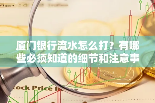 厦门银行流水怎么打？有哪些必须知道的细节和注意事项？