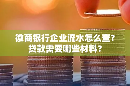 徽商银行企业流水怎么查？贷款需要哪些材料？