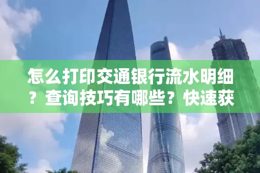 怎么打印交通银行流水明细？查询技巧有哪些？快速获取攻略