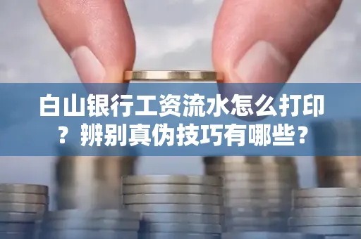 白山银行工资流水怎么打印？辨别真伪技巧有哪些？