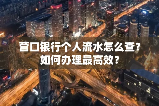 营口银行个人流水怎么查？如何办理最高效？