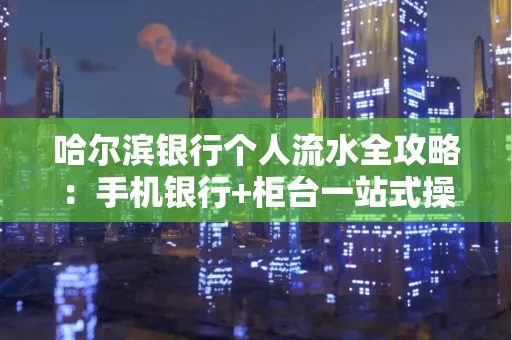 哈尔滨银行个人流水全攻略：手机银行+柜台一站式操作指南