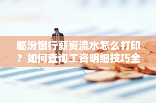 临汾银行薪资流水怎么打印？如何查询工资明细技巧全解