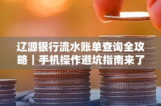辽源银行流水账单查询全攻略｜手机操作避坑指南来了！