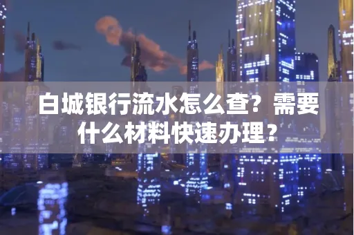 白城银行流水怎么查？需要什么材料快速办理？