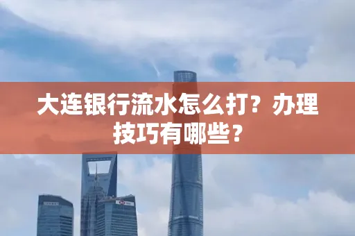 大连银行流水怎么打？办理技巧有哪些？