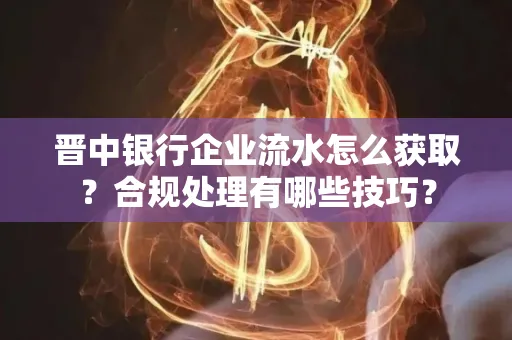 晋中银行企业流水怎么获取？合规处理有哪些技巧？