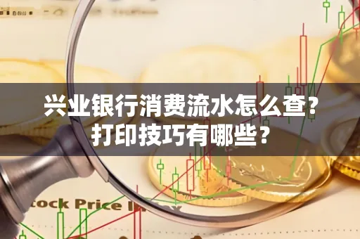 兴业银行消费流水怎么查？打印技巧有哪些？