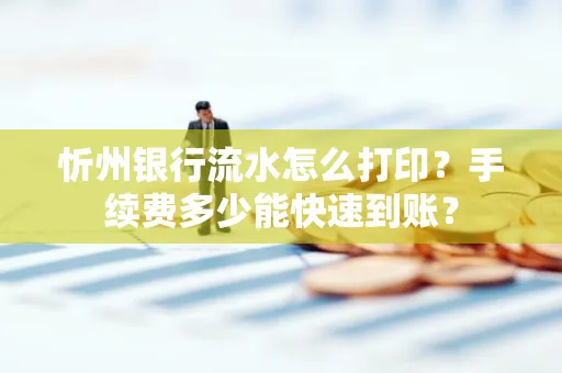 忻州银行流水怎么打印？手续费多少能快速到账？